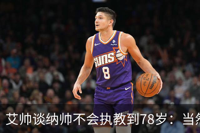 艾帅谈纳帅不会执教到78岁：当然，那么年轻就被开还拿巨额解约金